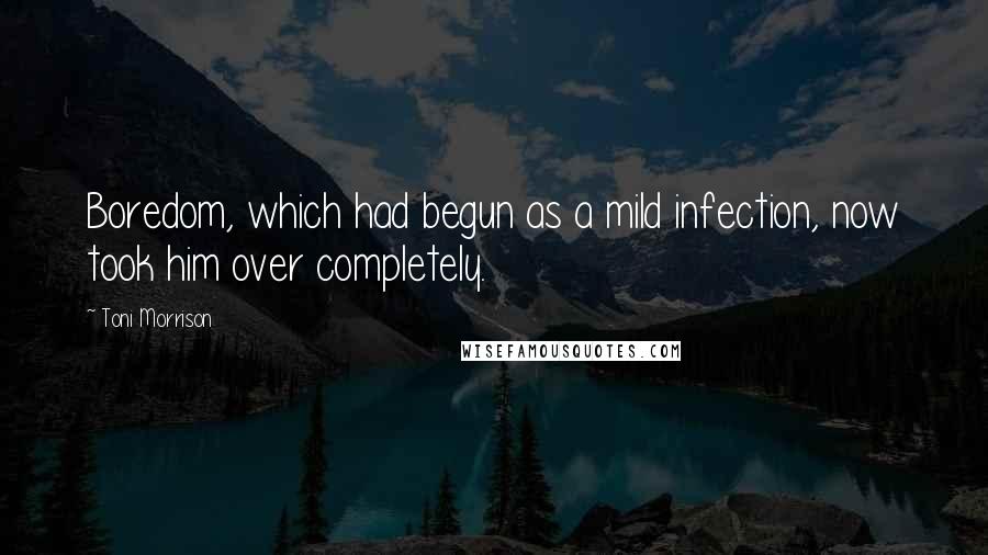 Toni Morrison Quotes: Boredom, which had begun as a mild infection, now took him over completely.