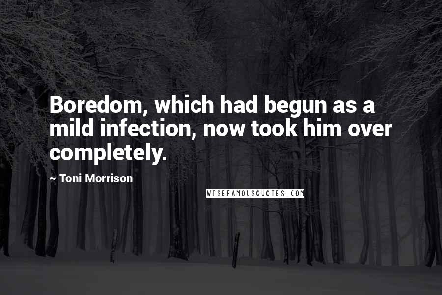 Toni Morrison Quotes: Boredom, which had begun as a mild infection, now took him over completely.