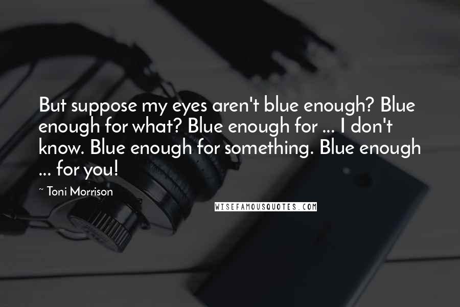 Toni Morrison Quotes: But suppose my eyes aren't blue enough? Blue enough for what? Blue enough for ... I don't know. Blue enough for something. Blue enough ... for you!