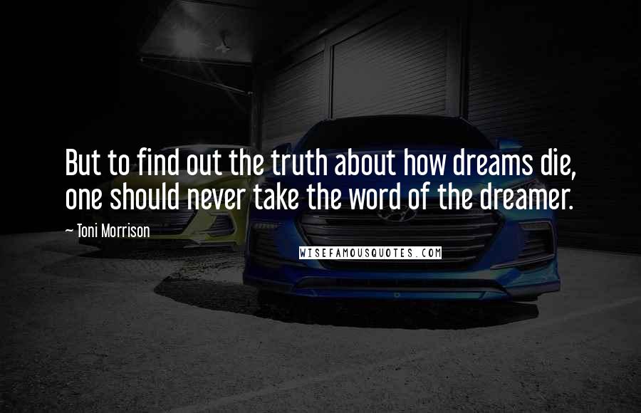 Toni Morrison Quotes: But to find out the truth about how dreams die, one should never take the word of the dreamer.