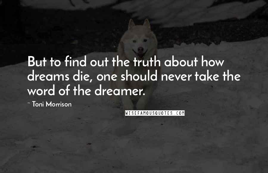 Toni Morrison Quotes: But to find out the truth about how dreams die, one should never take the word of the dreamer.