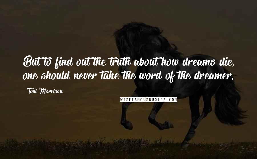 Toni Morrison Quotes: But to find out the truth about how dreams die, one should never take the word of the dreamer.