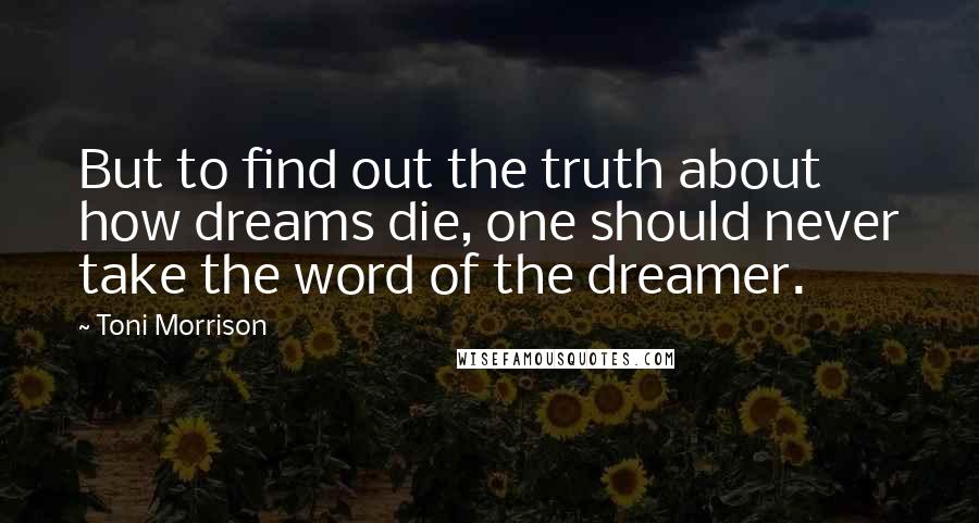 Toni Morrison Quotes: But to find out the truth about how dreams die, one should never take the word of the dreamer.