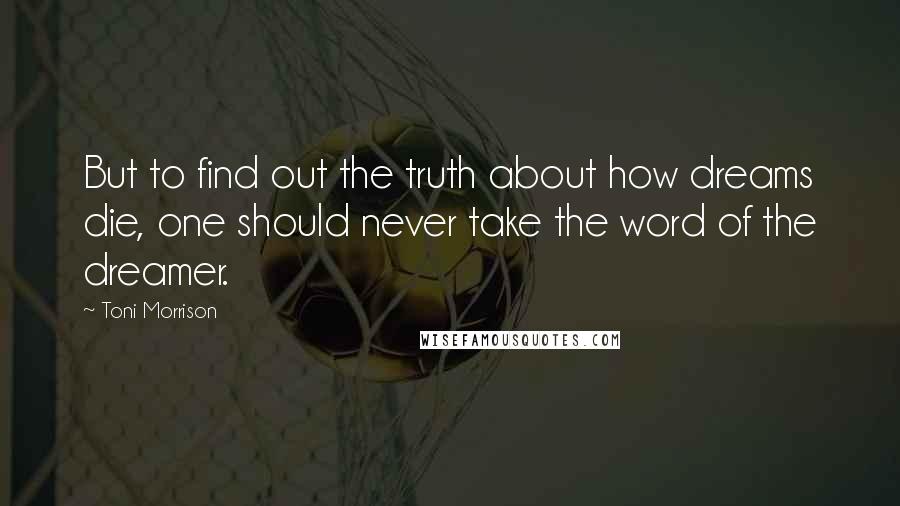 Toni Morrison Quotes: But to find out the truth about how dreams die, one should never take the word of the dreamer.