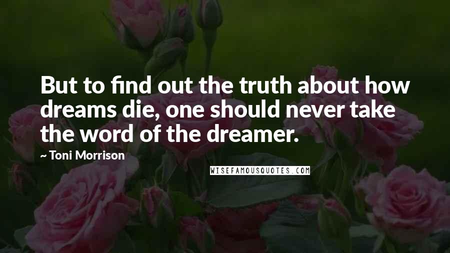 Toni Morrison Quotes: But to find out the truth about how dreams die, one should never take the word of the dreamer.