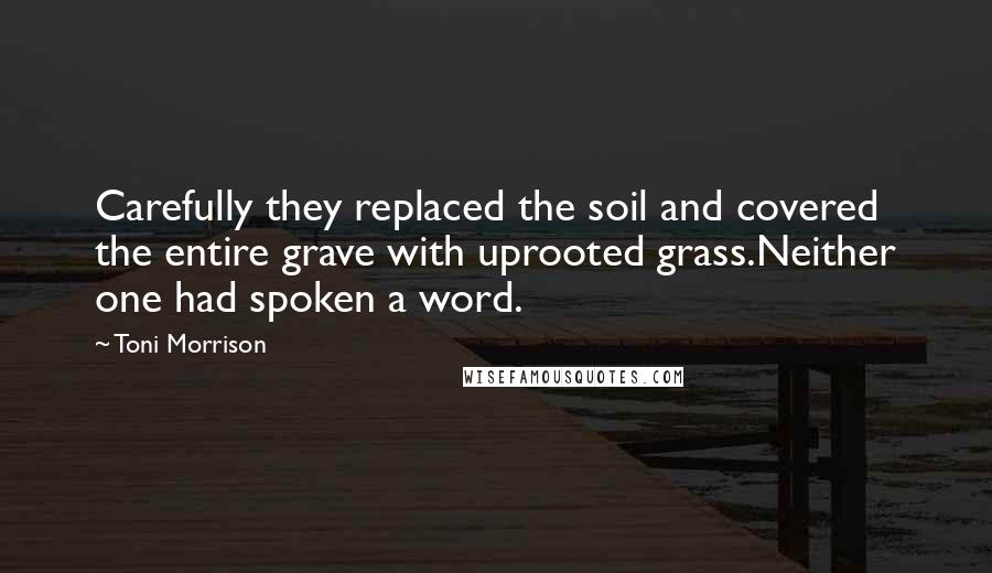 Toni Morrison Quotes: Carefully they replaced the soil and covered the entire grave with uprooted grass.Neither one had spoken a word.