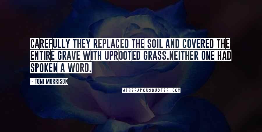 Toni Morrison Quotes: Carefully they replaced the soil and covered the entire grave with uprooted grass.Neither one had spoken a word.