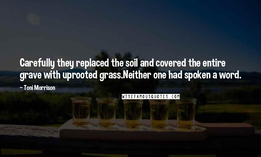 Toni Morrison Quotes: Carefully they replaced the soil and covered the entire grave with uprooted grass.Neither one had spoken a word.