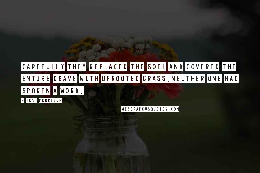 Toni Morrison Quotes: Carefully they replaced the soil and covered the entire grave with uprooted grass.Neither one had spoken a word.