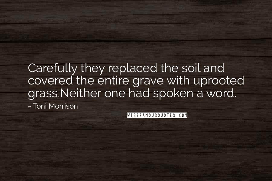 Toni Morrison Quotes: Carefully they replaced the soil and covered the entire grave with uprooted grass.Neither one had spoken a word.