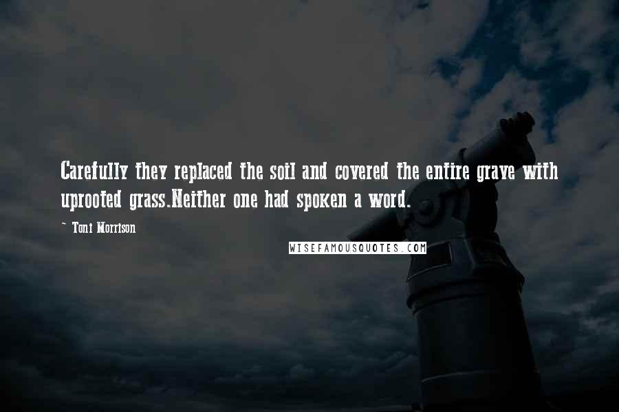 Toni Morrison Quotes: Carefully they replaced the soil and covered the entire grave with uprooted grass.Neither one had spoken a word.