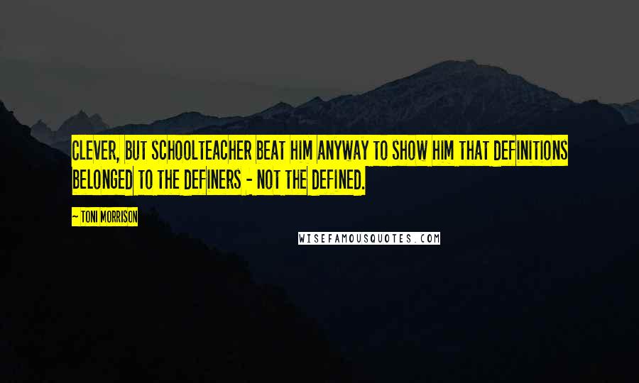 Toni Morrison Quotes: Clever, but schoolteacher beat him anyway to show him that definitions belonged to the definers - not the defined.
