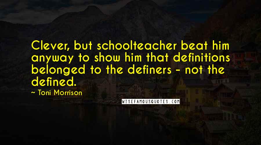 Toni Morrison Quotes: Clever, but schoolteacher beat him anyway to show him that definitions belonged to the definers - not the defined.