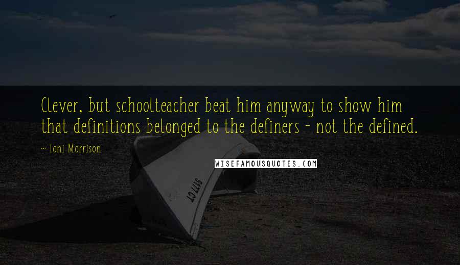 Toni Morrison Quotes: Clever, but schoolteacher beat him anyway to show him that definitions belonged to the definers - not the defined.