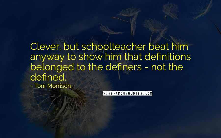 Toni Morrison Quotes: Clever, but schoolteacher beat him anyway to show him that definitions belonged to the definers - not the defined.