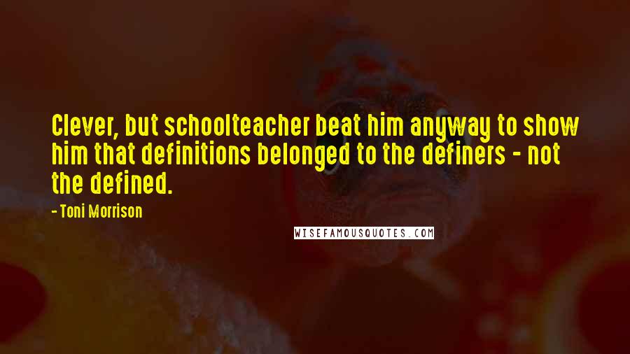 Toni Morrison Quotes: Clever, but schoolteacher beat him anyway to show him that definitions belonged to the definers - not the defined.