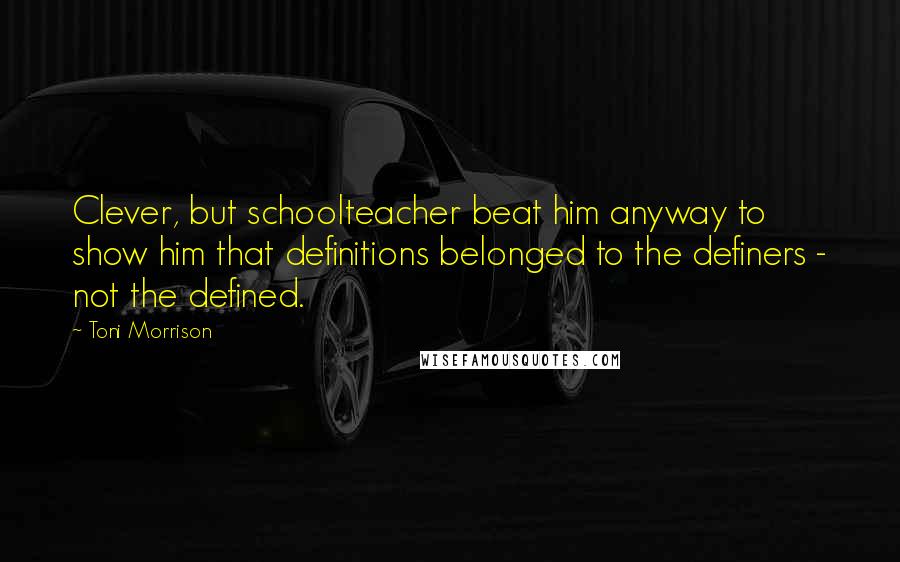 Toni Morrison Quotes: Clever, but schoolteacher beat him anyway to show him that definitions belonged to the definers - not the defined.