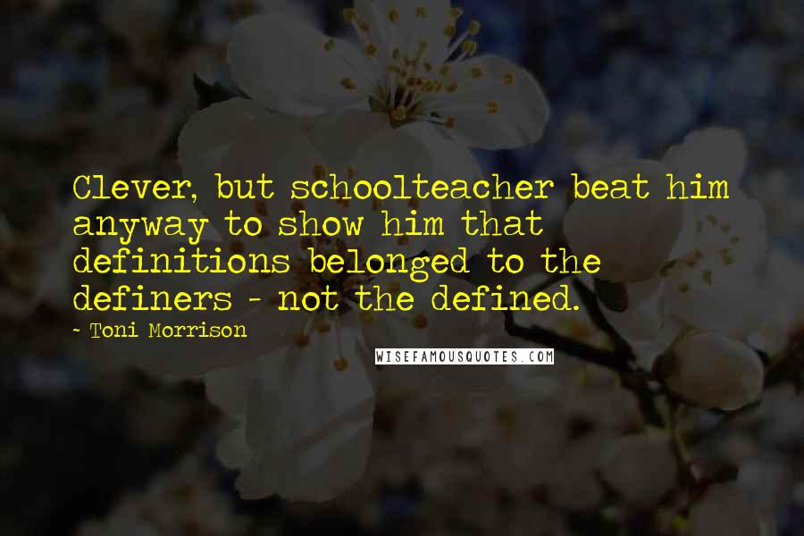 Toni Morrison Quotes: Clever, but schoolteacher beat him anyway to show him that definitions belonged to the definers - not the defined.