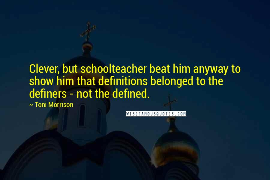 Toni Morrison Quotes: Clever, but schoolteacher beat him anyway to show him that definitions belonged to the definers - not the defined.