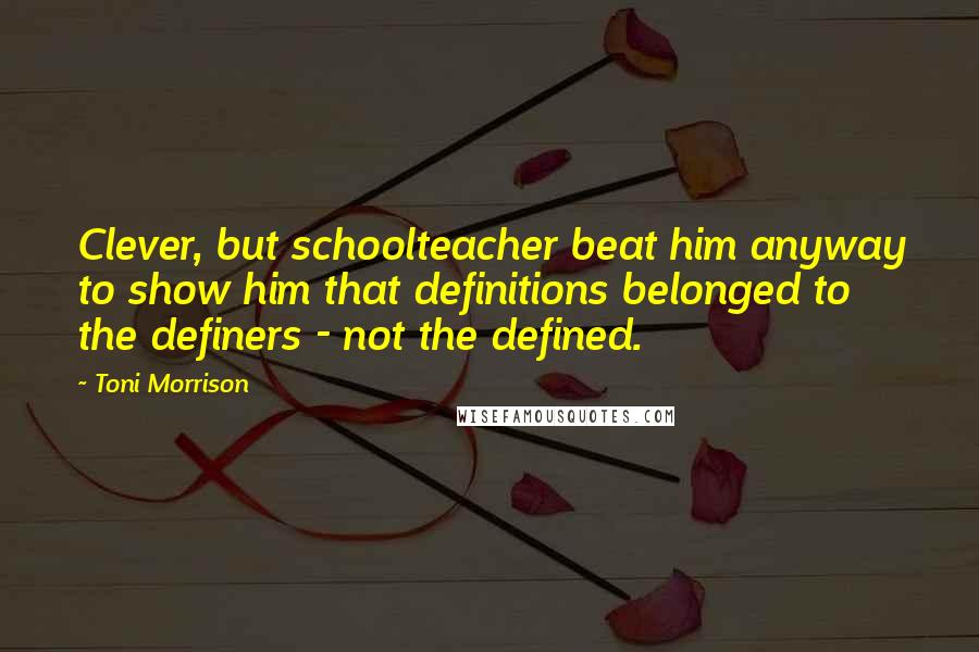 Toni Morrison Quotes: Clever, but schoolteacher beat him anyway to show him that definitions belonged to the definers - not the defined.