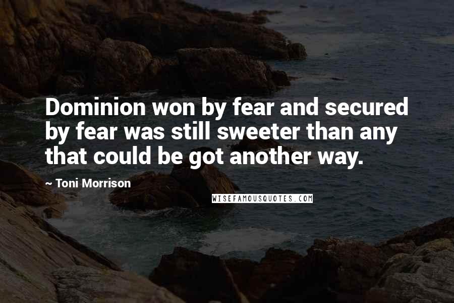 Toni Morrison Quotes: Dominion won by fear and secured by fear was still sweeter than any that could be got another way.