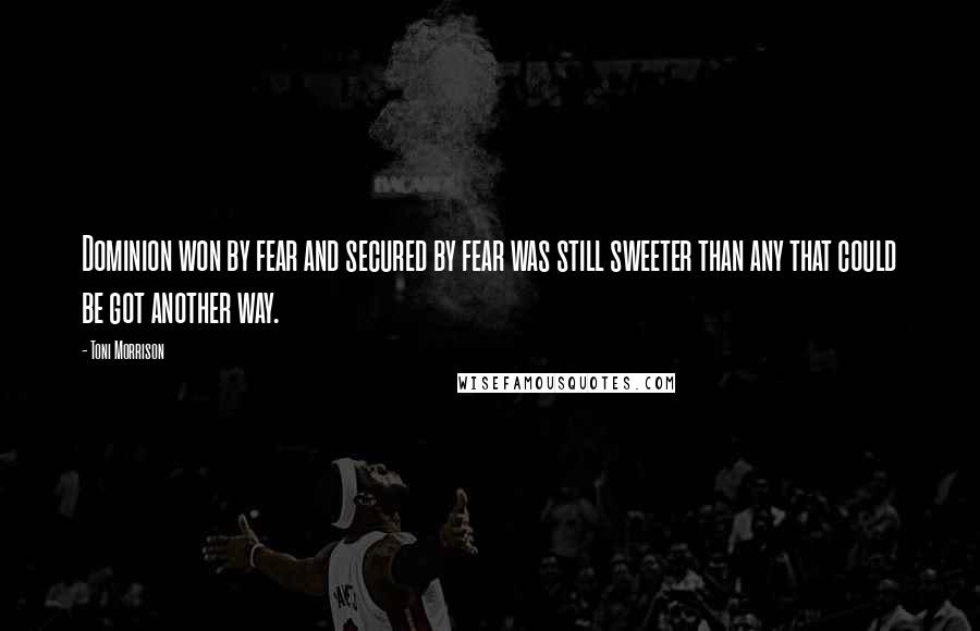 Toni Morrison Quotes: Dominion won by fear and secured by fear was still sweeter than any that could be got another way.