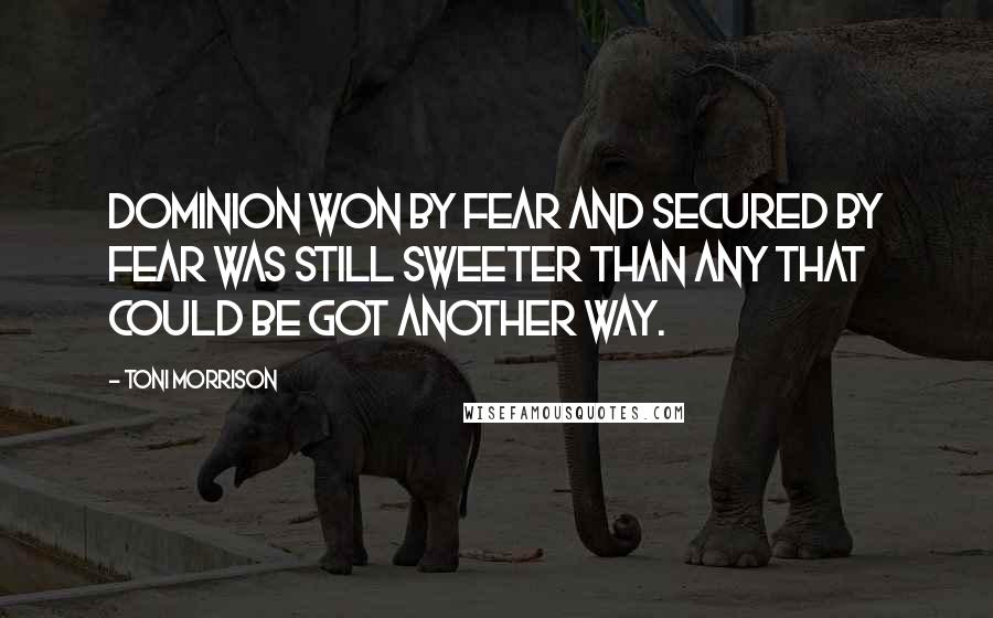 Toni Morrison Quotes: Dominion won by fear and secured by fear was still sweeter than any that could be got another way.