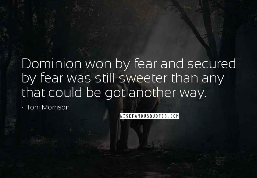 Toni Morrison Quotes: Dominion won by fear and secured by fear was still sweeter than any that could be got another way.