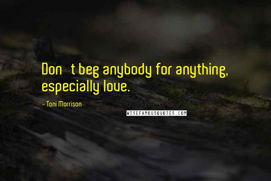 Toni Morrison Quotes: Don't beg anybody for anything, especially love.