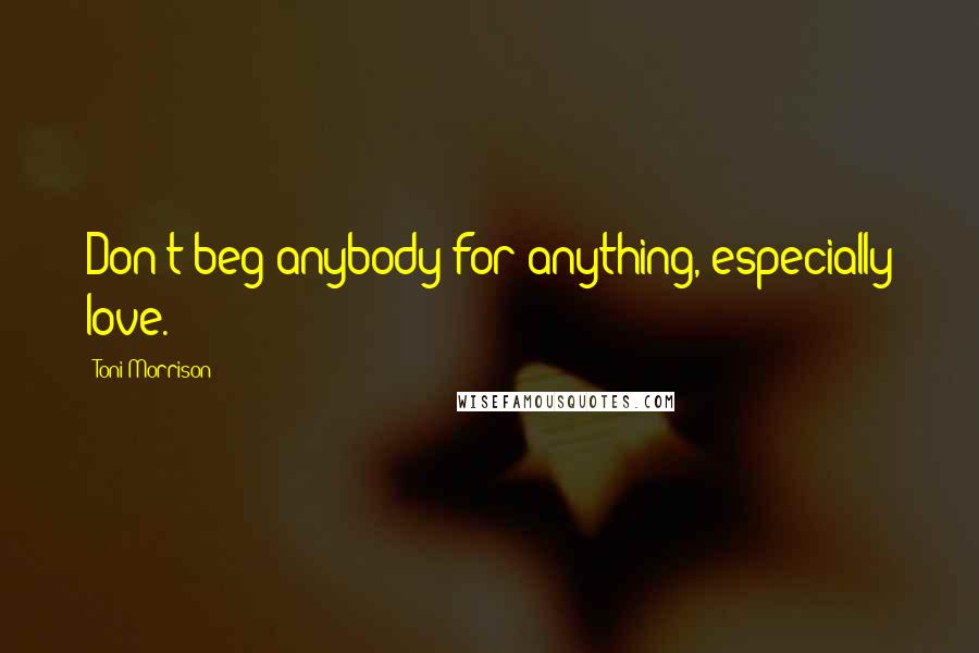 Toni Morrison Quotes: Don't beg anybody for anything, especially love.