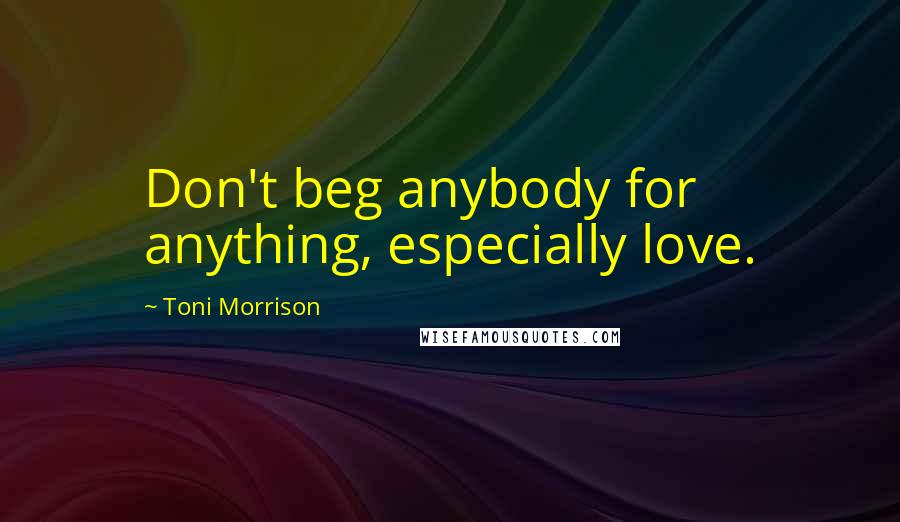 Toni Morrison Quotes: Don't beg anybody for anything, especially love.