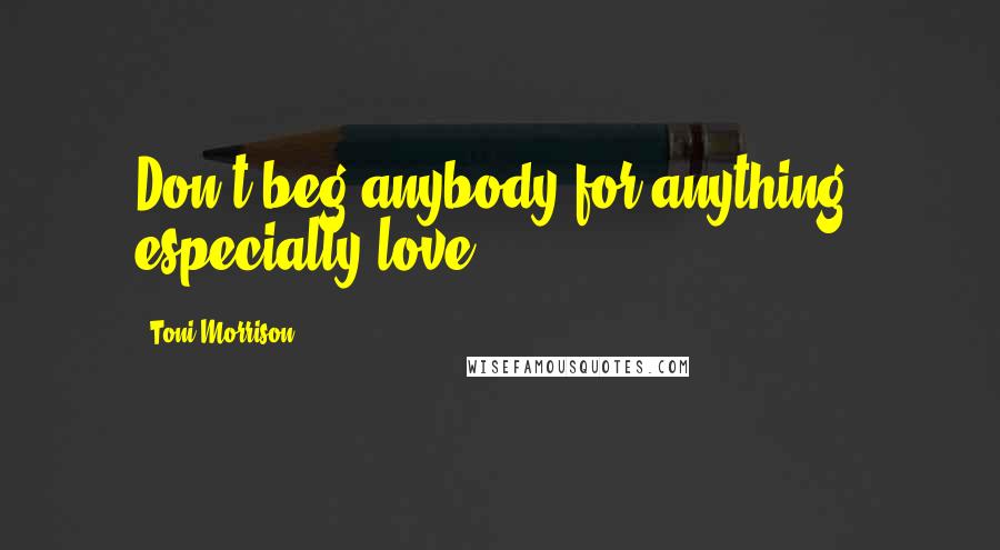 Toni Morrison Quotes: Don't beg anybody for anything, especially love.