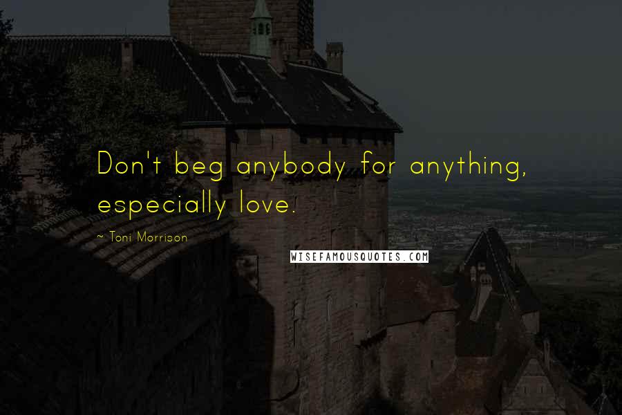 Toni Morrison Quotes: Don't beg anybody for anything, especially love.