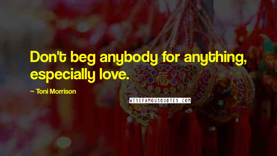 Toni Morrison Quotes: Don't beg anybody for anything, especially love.
