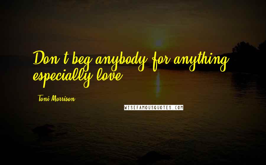 Toni Morrison Quotes: Don't beg anybody for anything, especially love.