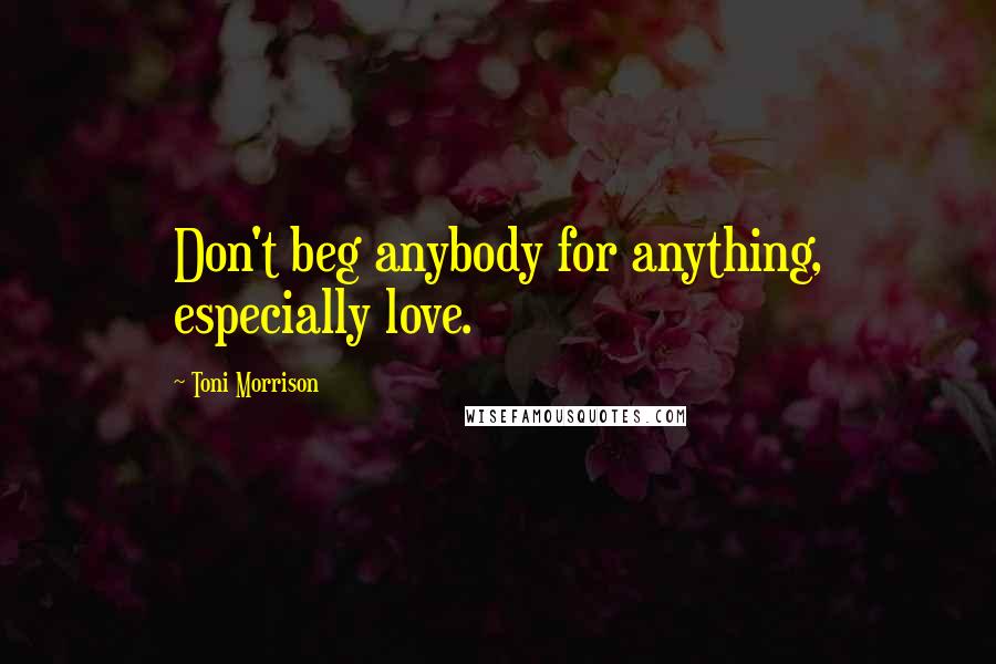 Toni Morrison Quotes: Don't beg anybody for anything, especially love.