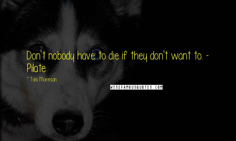 Toni Morrison Quotes: Don't nobody have to die if they don't want to. - Pilate