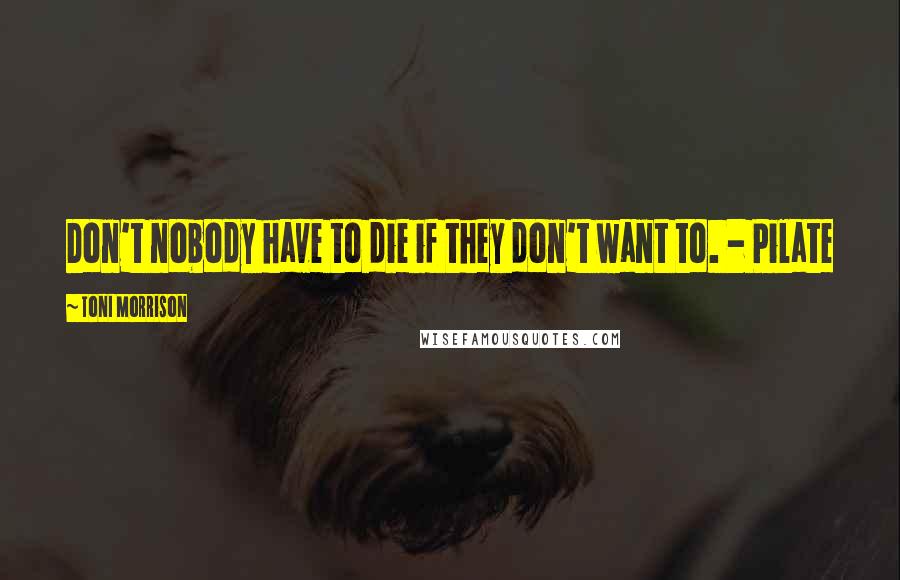 Toni Morrison Quotes: Don't nobody have to die if they don't want to. - Pilate