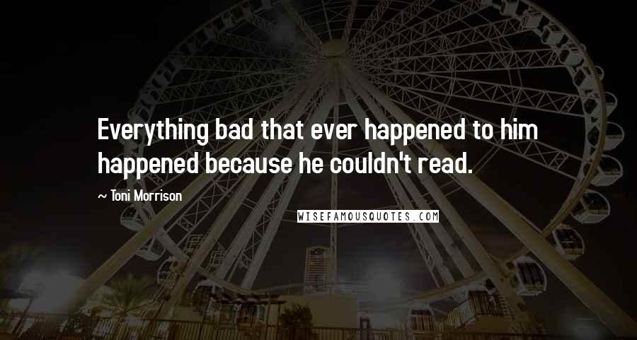 Toni Morrison Quotes: Everything bad that ever happened to him happened because he couldn't read.