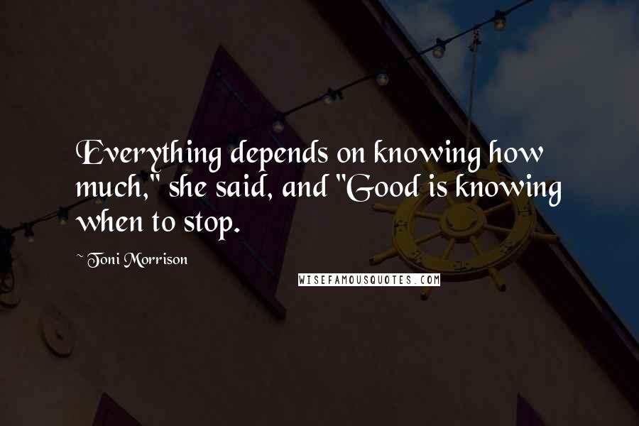 Toni Morrison Quotes: Everything depends on knowing how much," she said, and "Good is knowing when to stop.