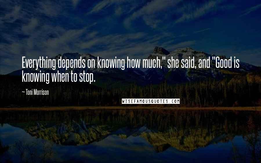 Toni Morrison Quotes: Everything depends on knowing how much," she said, and "Good is knowing when to stop.