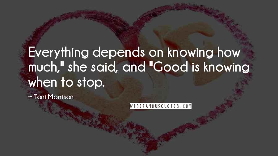 Toni Morrison Quotes: Everything depends on knowing how much," she said, and "Good is knowing when to stop.