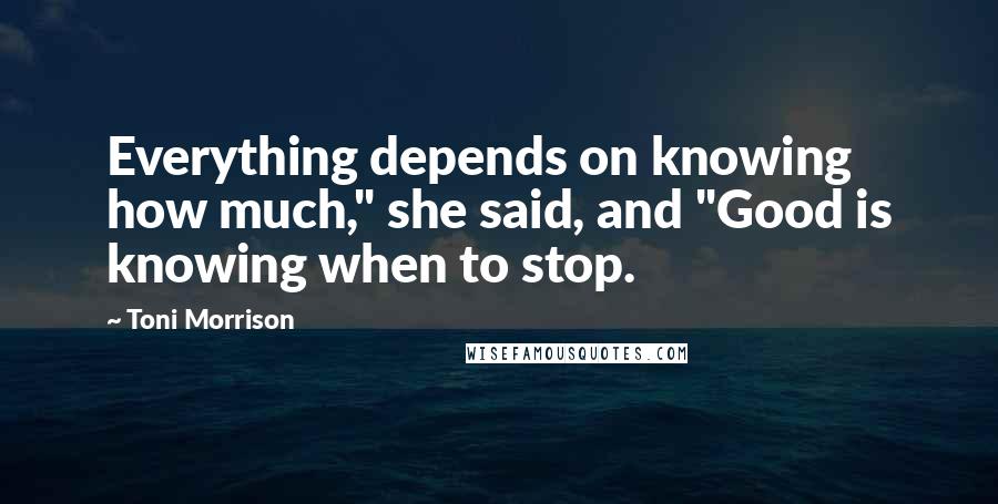 Toni Morrison Quotes: Everything depends on knowing how much," she said, and "Good is knowing when to stop.