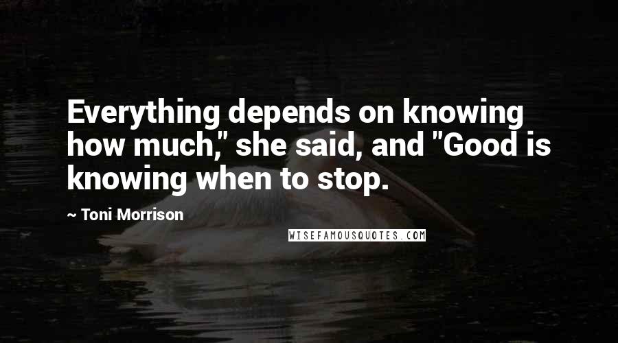 Toni Morrison Quotes: Everything depends on knowing how much," she said, and "Good is knowing when to stop.