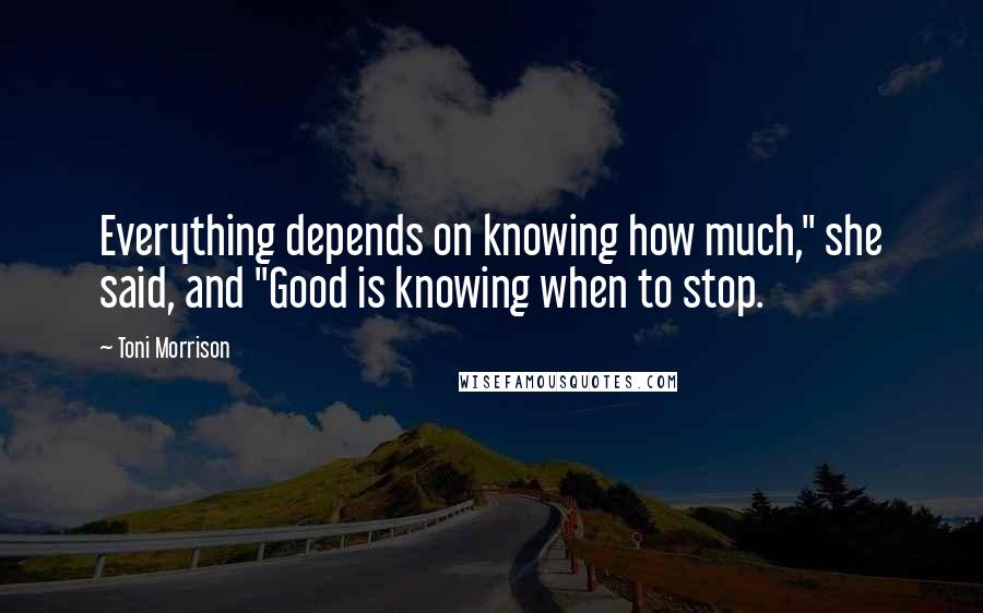 Toni Morrison Quotes: Everything depends on knowing how much," she said, and "Good is knowing when to stop.