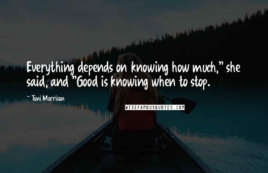 Toni Morrison Quotes: Everything depends on knowing how much," she said, and "Good is knowing when to stop.