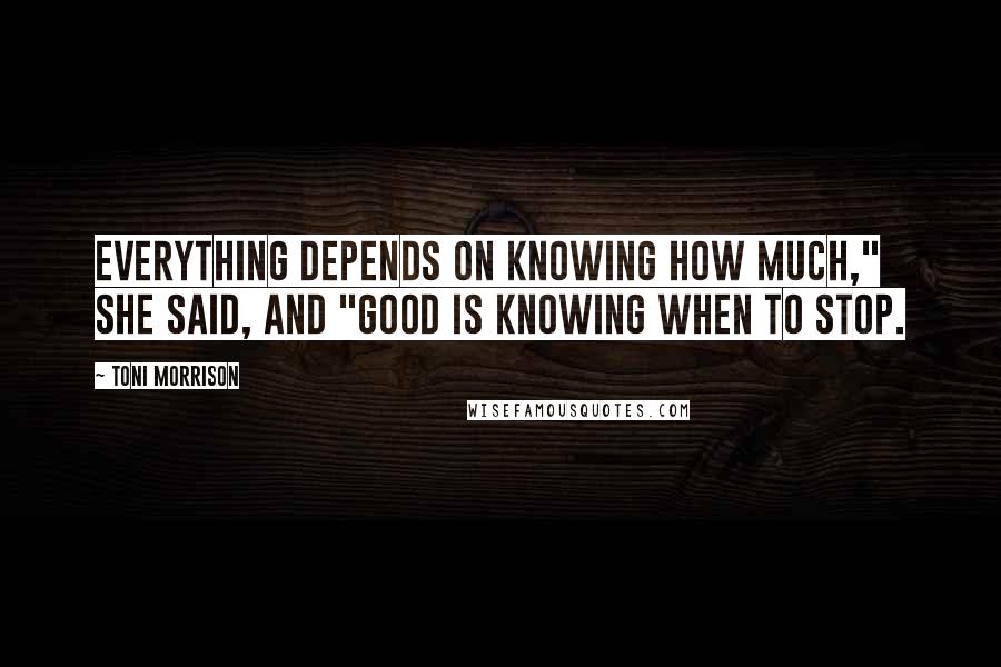 Toni Morrison Quotes: Everything depends on knowing how much," she said, and "Good is knowing when to stop.