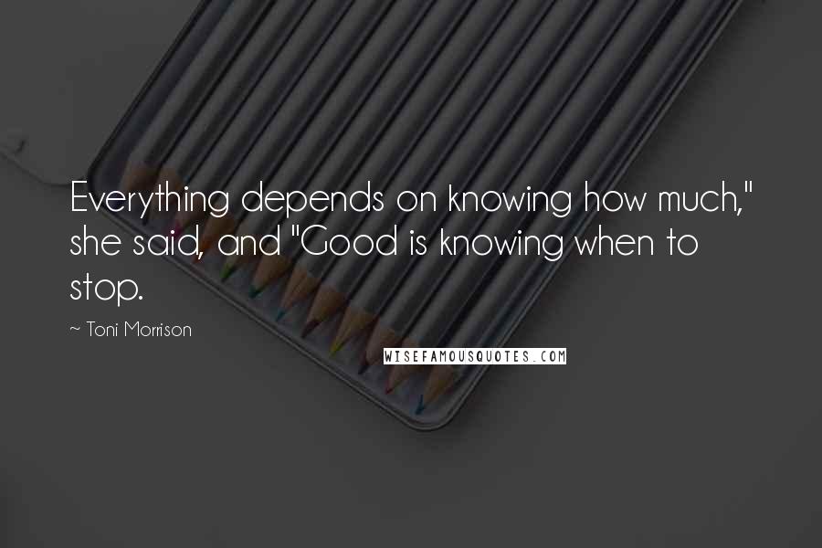 Toni Morrison Quotes: Everything depends on knowing how much," she said, and "Good is knowing when to stop.