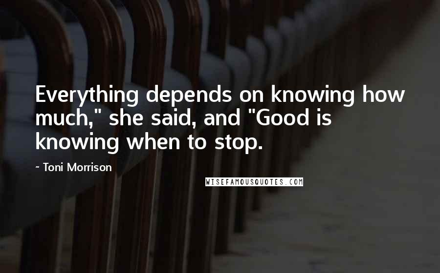 Toni Morrison Quotes: Everything depends on knowing how much," she said, and "Good is knowing when to stop.