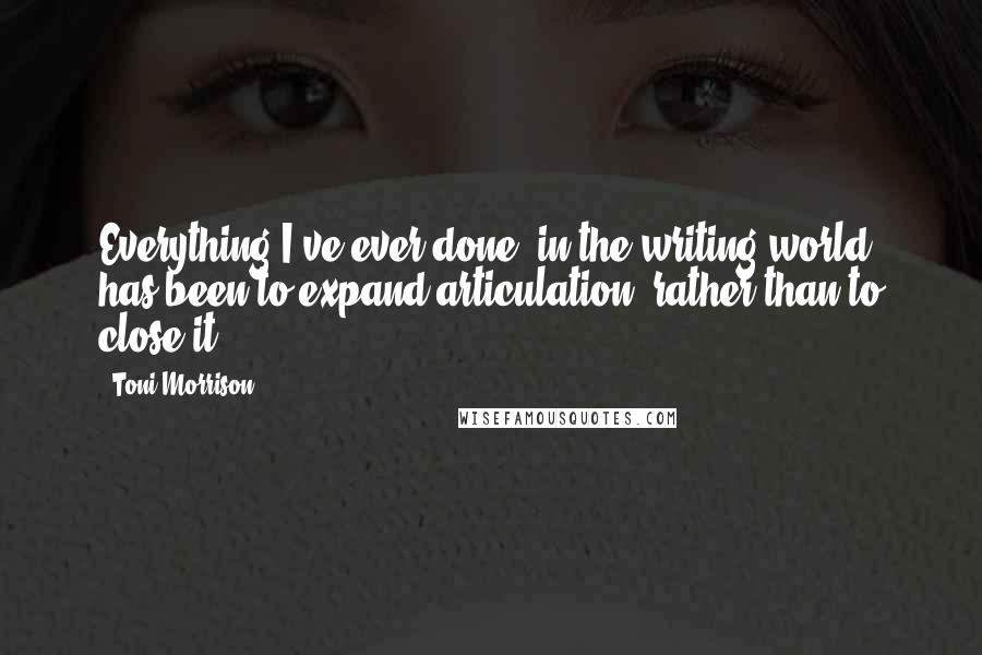Toni Morrison Quotes: Everything I've ever done, in the writing world, has been to expand articulation, rather than to close it.